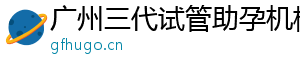 广州三代试管助孕机构	